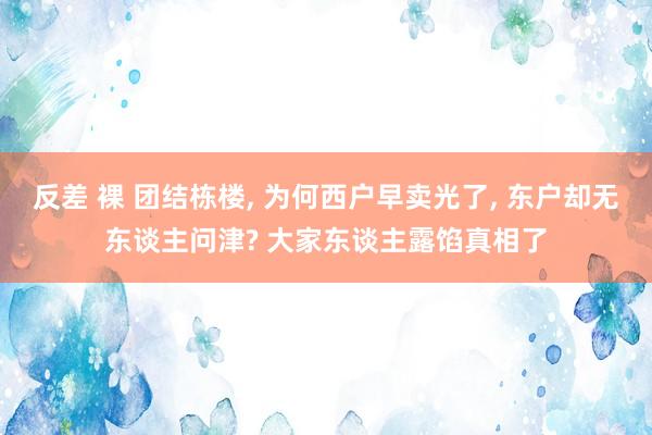 反差 裸 团结栋楼， 为何西户早卖光了， 东户却无东谈主问津? 大家东谈主露馅真相了