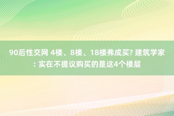 90后性交网 4楼、8楼、18楼弗成买? 建筑学家: 实在不提议购买的是这4个楼层