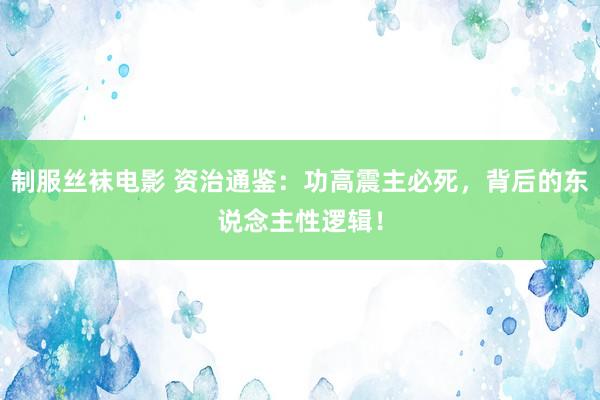 制服丝袜电影 资治通鉴：功高震主必死，背后的东说念主性逻辑！