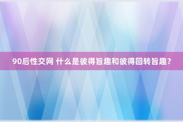 90后性交网 什么是彼得旨趣和彼得回转旨趣？