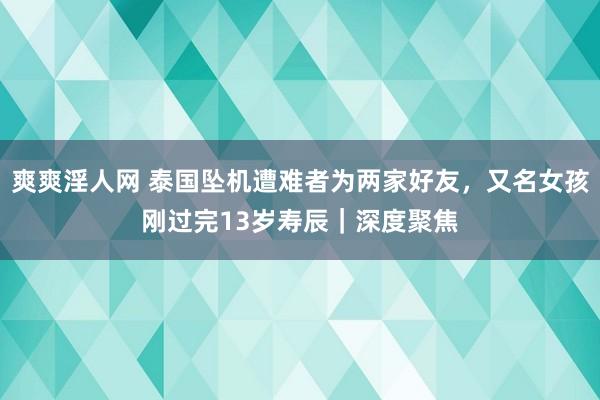 爽爽淫人网 泰国坠机遭难者为两家好友，又名女孩刚过完13岁寿辰｜深度聚焦