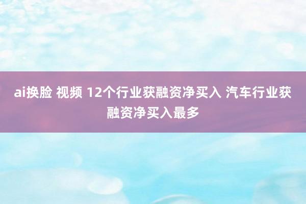 ai换脸 视频 12个行业获融资净买入 汽车行业获融资净买入最多