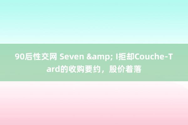 90后性交网 Seven & I拒却Couche-Tard的收购要约，股价着落