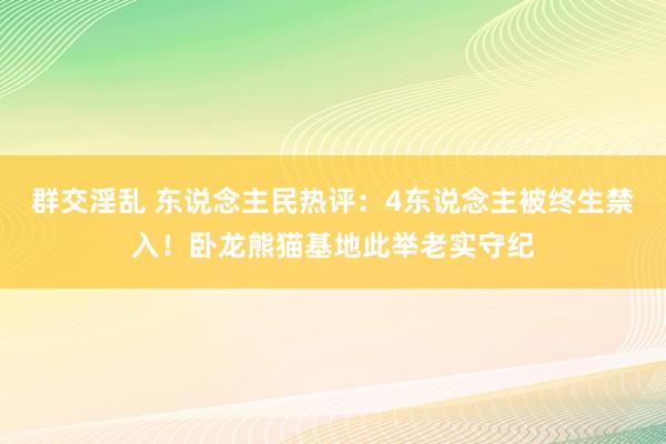 群交淫乱 东说念主民热评：4东说念主被终生禁入！卧龙熊猫基地此举老实守纪