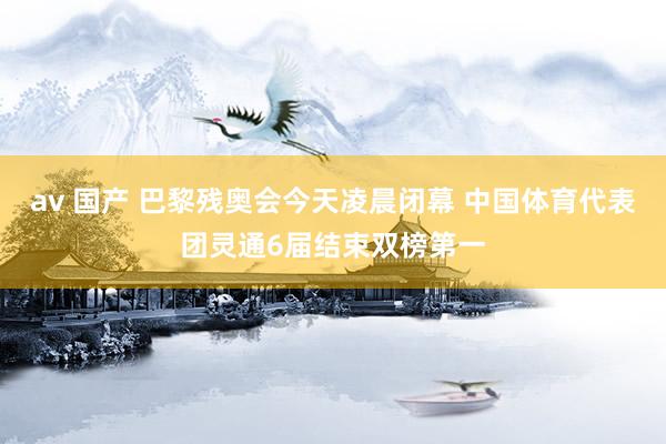 av 国产 巴黎残奥会今天凌晨闭幕 中国体育代表团灵通6届结束双榜第一