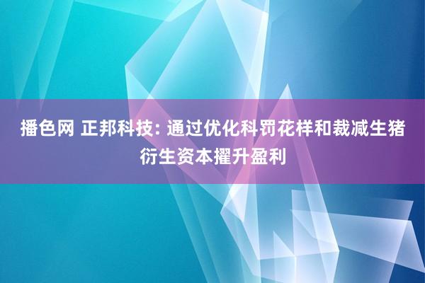 播色网 正邦科技: 通过优化科罚花样和裁减生猪衍生资本擢升盈利