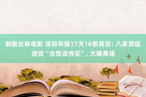 制服丝袜电影 深圳华强17天16板背后: 八家顶级游资“击饱读传花”， 大赚离场