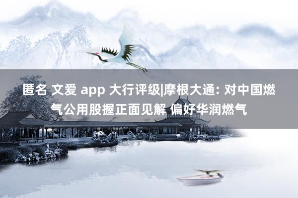 匿名 文爱 app 大行评级|摩根大通: 对中国燃气公用股握正面见解 偏好华润燃气