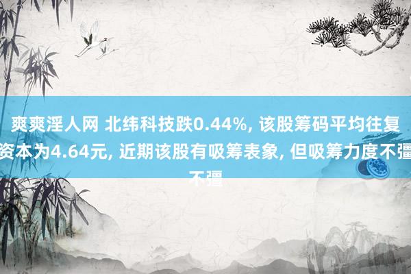 爽爽淫人网 北纬科技跌0.44%， 该股筹码平均往复资本为4.64元， 近期该股有吸筹表象， 但吸筹力度不彊