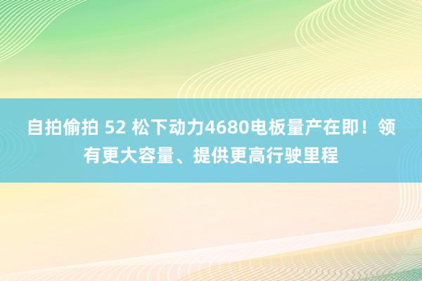 自拍偷拍 52 松下动力4680电板量产在即！领有更大容量、提供更高行驶里程