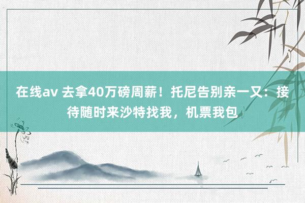 在线av 去拿40万磅周薪！托尼告别亲一又：接待随时来沙特找我，机票我包