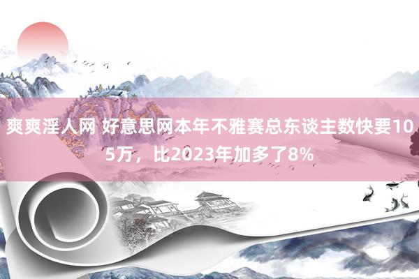 爽爽淫人网 好意思网本年不雅赛总东谈主数快要105万，比2023年加多了8%