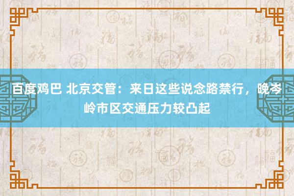 百度鸡巴 北京交管：来日这些说念路禁行，晚岑岭市区交通压力较凸起