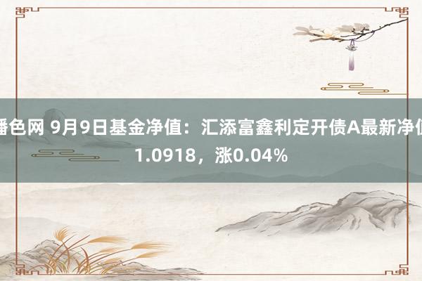 播色网 9月9日基金净值：汇添富鑫利定开债A最新净值1.0918，涨0.04%