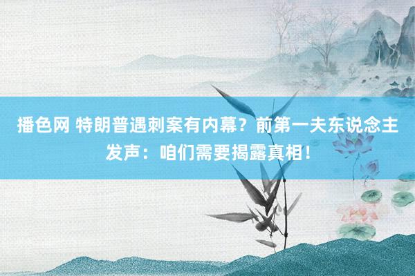 播色网 特朗普遇刺案有内幕？前第一夫东说念主发声：咱们需要揭露真相！