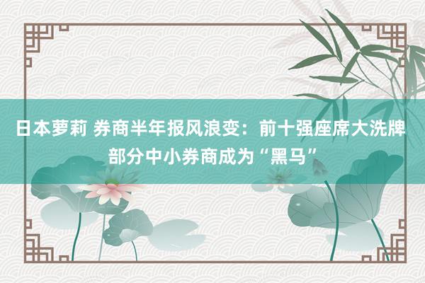 日本萝莉 券商半年报风浪变：前十强座席大洗牌 部分中小券商成为“黑马”