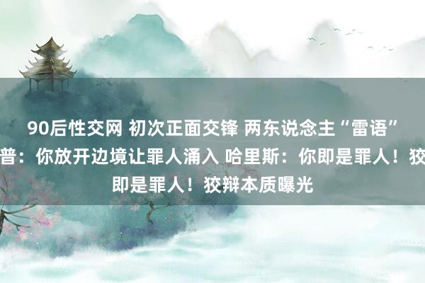 90后性交网 初次正面交锋 两东说念主“雷语”频出！特朗普：你放开边境让罪人涌入 哈里斯：你即是罪人！狡辩本质曝光