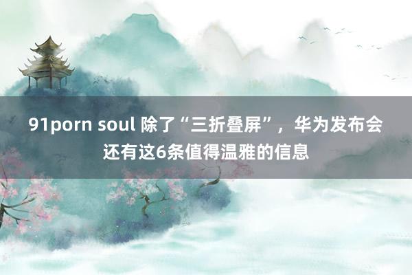 91porn soul 除了“三折叠屏”，华为发布会还有这6条值得温雅的信息