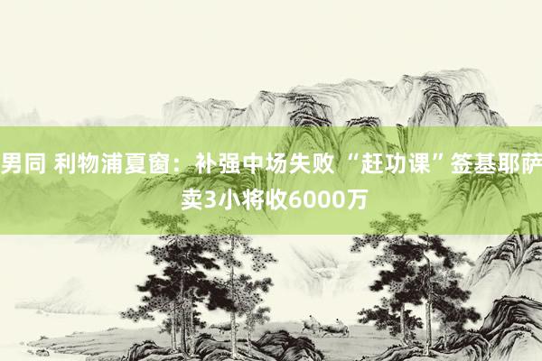 男同 利物浦夏窗：补强中场失败 “赶功课”签基耶萨 卖3小将收6000万