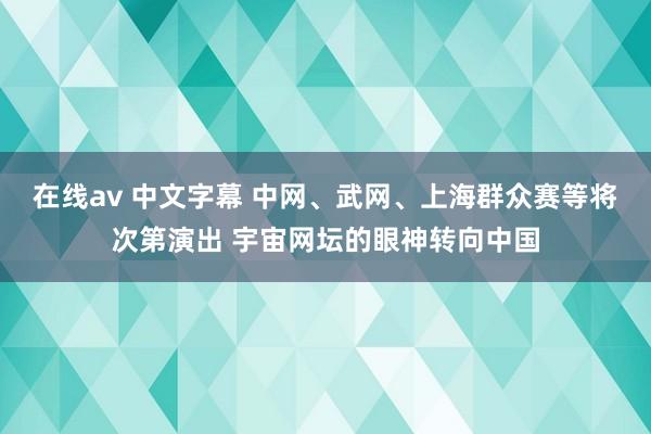 在线av 中文字幕 中网、武网、上海群众赛等将次第演出 宇宙网坛的眼神转向中国