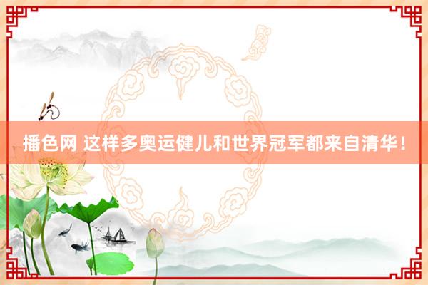 播色网 这样多奥运健儿和世界冠军都来自清华！