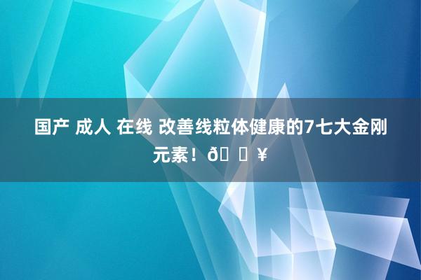 国产 成人 在线 改善线粒体健康的7七大金刚元素！🔥