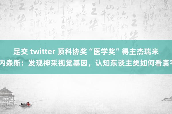 足交 twitter 顶科协奖“医学奖”得主杰瑞米·内森斯：发现神采视觉基因，认知东谈主类如何看寰宇