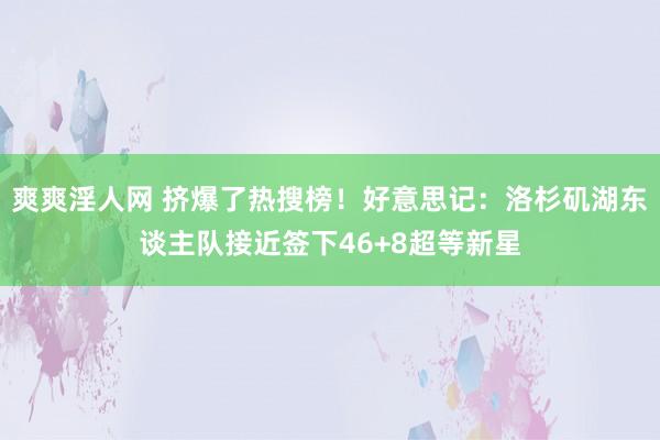 爽爽淫人网 挤爆了热搜榜！好意思记：洛杉矶湖东谈主队接近签下46+8超等新星