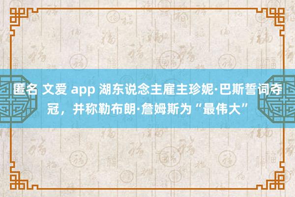 匿名 文爱 app 湖东说念主雇主珍妮·巴斯誓词夺冠，并称勒布朗·詹姆斯为“最伟大”