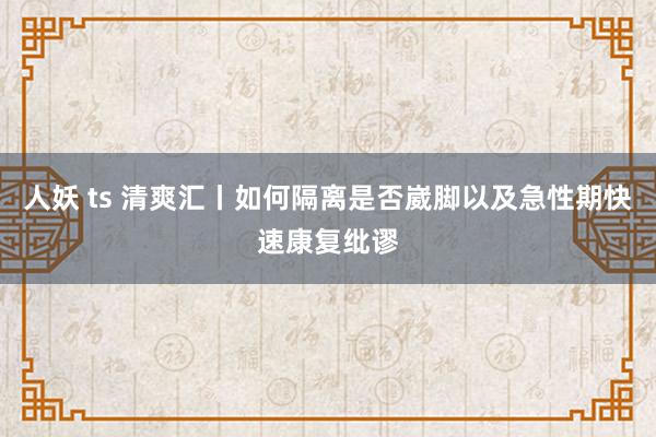 人妖 ts 清爽汇丨如何隔离是否崴脚以及急性期快速康复纰谬