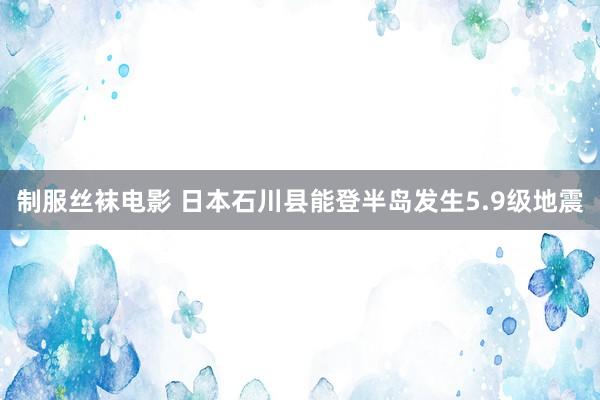 制服丝袜电影 日本石川县能登半岛发生5.9级地震