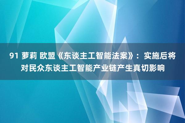 91 萝莉 欧盟《东谈主工智能法案》：实施后将对民众东谈主工智能产业链产生真切影响