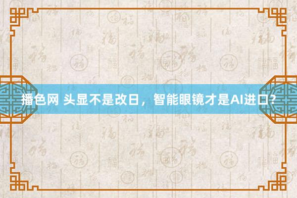 播色网 头显不是改日，智能眼镜才是AI进口？