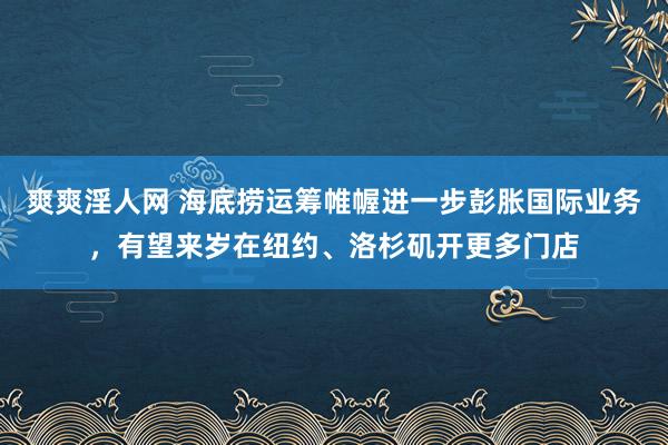 爽爽淫人网 海底捞运筹帷幄进一步彭胀国际业务，有望来岁在纽约、洛杉矶开更多门店