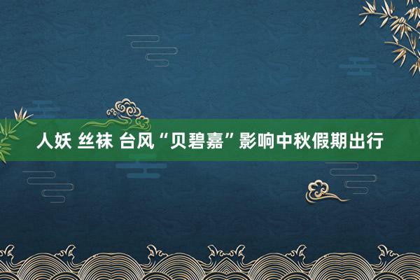 人妖 丝袜 台风“贝碧嘉”影响中秋假期出行