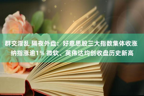 群交淫乱 隔夜外盘：好意思股三大指数集体收涨 纳指涨逾1% 微软、英伟达均创收盘历史新高