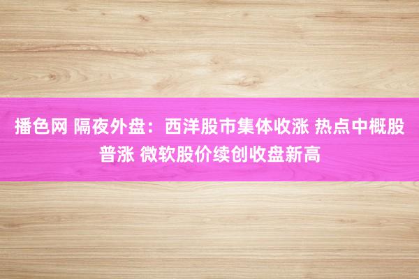 播色网 隔夜外盘：西洋股市集体收涨 热点中概股普涨 微软股价续创收盘新高