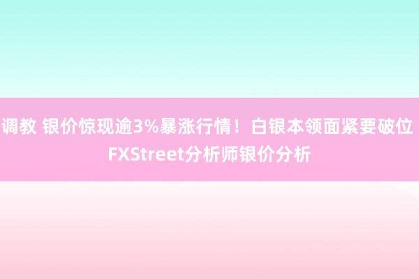 调教 银价惊现逾3%暴涨行情！白银本领面紧要破位 FXStreet分析师银价分析