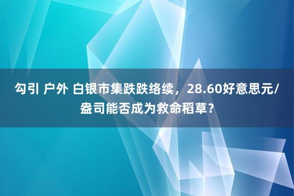 勾引 户外 白银市集跌跌络续，28.60好意思元/盎司能否成为救命稻草？