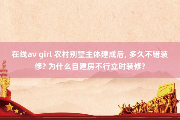 在线av girl 农村别墅主体建成后， 多久不错装修? 为什么自建房不行立时装修?