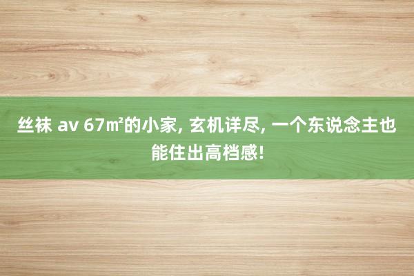 丝袜 av 67㎡的小家, 玄机详尽, 一个东说念主也能住出高档感!