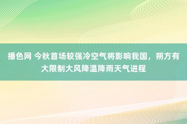 播色网 今秋首场较强冷空气将影响我国，朔方有大限制大风降温降雨天气进程