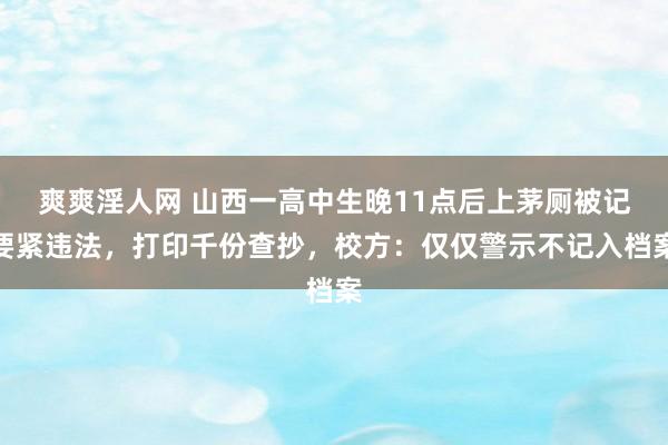 爽爽淫人网 山西一高中生晚11点后上茅厕被记要紧违法，打印千份查抄，校方：仅仅警示不记入档案