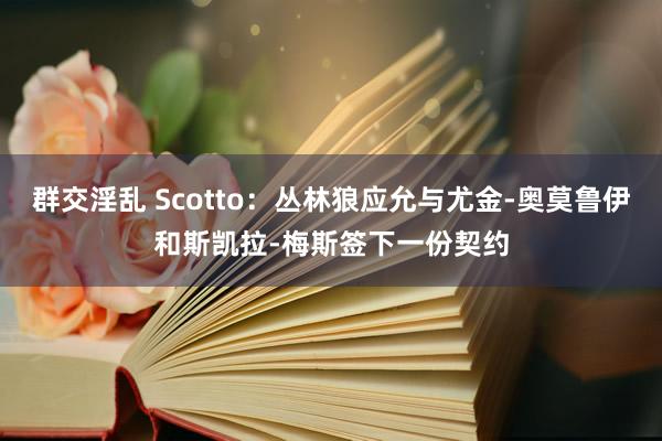 群交淫乱 Scotto：丛林狼应允与尤金-奥莫鲁伊和斯凯拉-梅斯签下一份契约