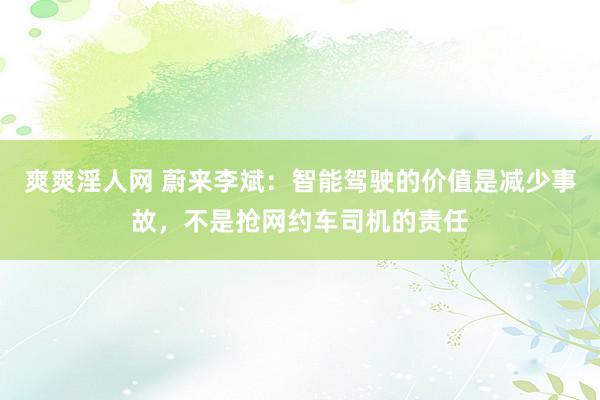 爽爽淫人网 蔚来李斌：智能驾驶的价值是减少事故，不是抢网约车司机的责任