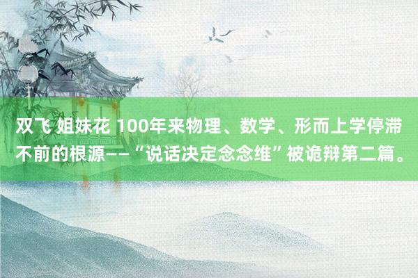 双飞 姐妹花 100年来物理、数学、形而上学停滞不前的根源——“说话决定念念维”被诡辩第二篇。