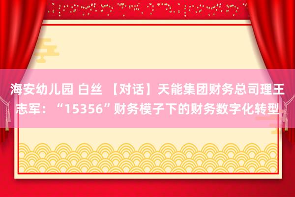 海安幼儿园 白丝 【对话】天能集团财务总司理王志军：“15356”财务模子下的财务数字化转型