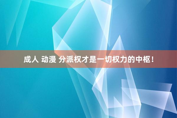 成人 动漫 分派权才是一切权力的中枢！