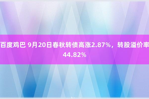 百度鸡巴 9月20日春秋转债高涨2.87%，转股溢价率44.82%