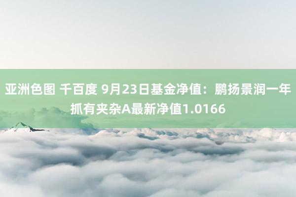 亚洲色图 千百度 9月23日基金净值：鹏扬景润一年抓有夹杂A最新净值1.0166